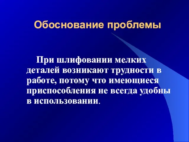 Обоснование проблемы При шлифовании мелких деталей возникают трудности в работе, потому что