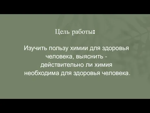 Цель работы: Изучить пользу химии для здоровья человека, выяснить - действительно ли