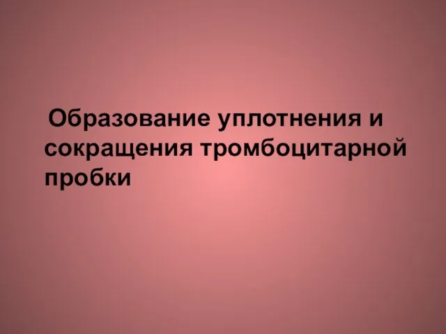 Образование уплотнения и сокращения тромбоцитарной пробки