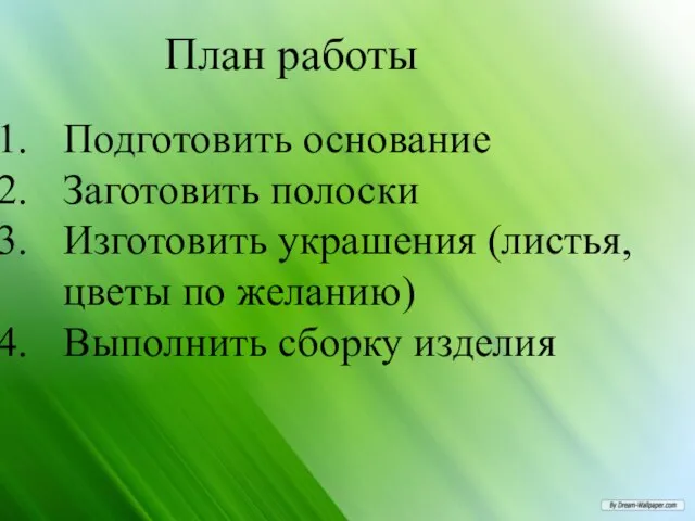 План работы Подготовить основание Заготовить полоски Изготовить украшения (листья, цветы по желанию) Выполнить сборку изделия