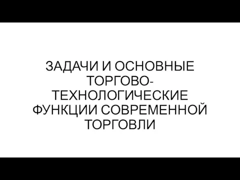 ЗАДАЧИ И ОСНОВНЫЕ ТОРГОВО-ТЕХНОЛОГИЧЕСКИЕ ФУНКЦИИ СОВРЕМЕННОЙ ТОРГОВЛИ