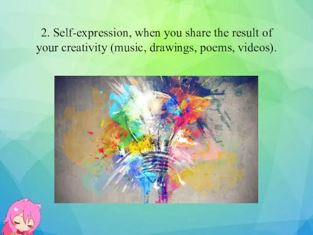 2. Self-expression, when you share the result of your creativity (music, drawings, poems, videos).