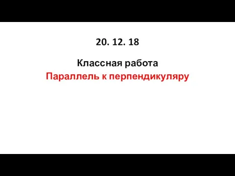 20. 12. 18 Классная работа Параллель к перпендикуляру