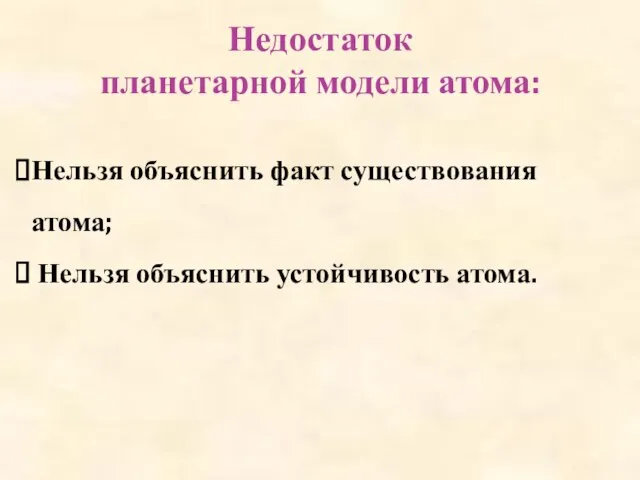 Недостаток планетарной модели атома: Нельзя объяснить факт существования атома; Нельзя объяснить устойчивость атома.