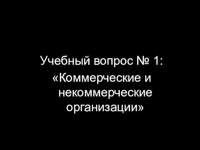 Учебный вопрос № 1: «Коммерческие и некоммерческие организации»