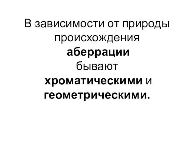 В зависимости от природы происхождения аберрации бывают хроматическими и геометрическими.