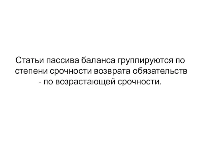 Статьи пассива баланса группируются по степени срочности возврата обязательств - по возрастающей срочности.