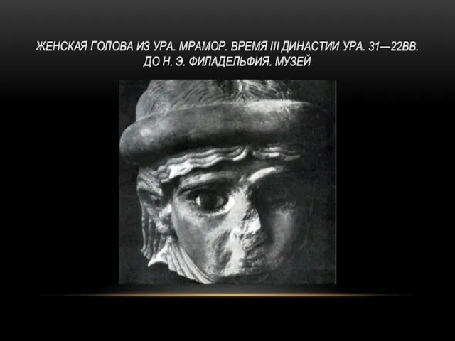 ЖЕНСКАЯ ГОЛОВА ИЗ УРА. МРАМОР. ВРЕМЯ III ДИНАСТИИ УРА. 31—22ВВ. ДО Н. Э. ФИЛАДЕЛЬФИЯ. МУЗЕЙ