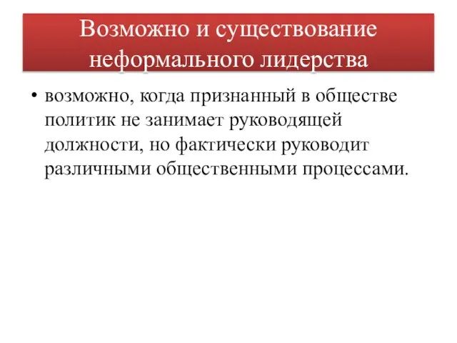 Возможно и существование неформального лидерства возможно, когда признанный в обществе политик не