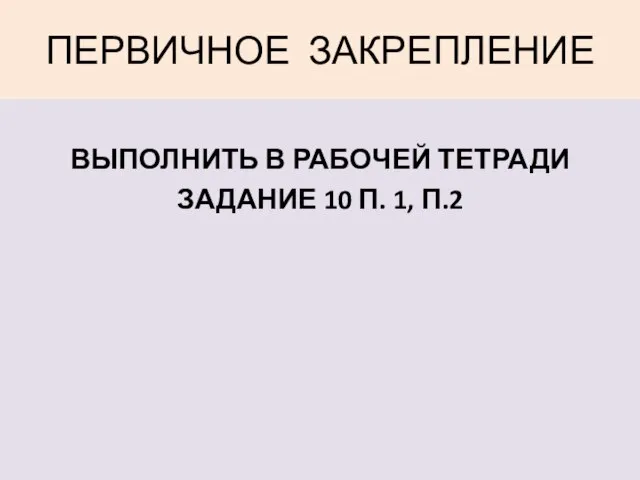 ПЕРВИЧНОЕ ЗАКРЕПЛЕНИЕ ВЫПОЛНИТЬ В РАБОЧЕЙ ТЕТРАДИ ЗАДАНИЕ 10 П. 1, П.2