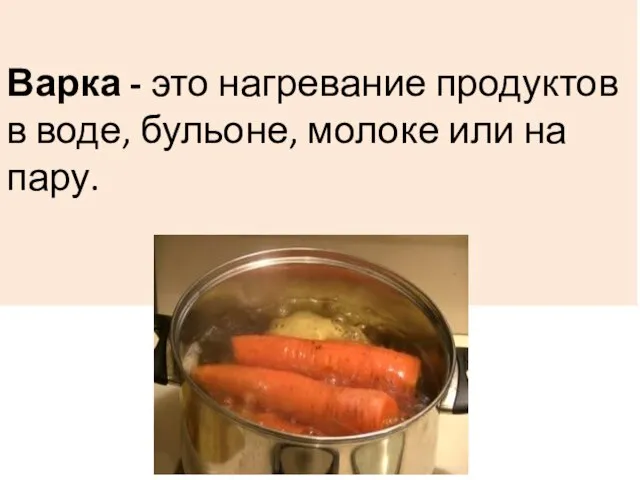 Варка - это нагревание продуктов в воде, бульоне, молоке или на пару.