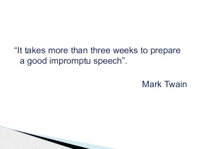 “It takes more than three weeks to prepare a good impromptu speech”. Mark Twain