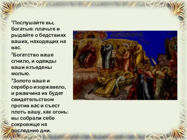 1Послушайте вы, богатые: плачьте и рыдайте о бедствиях ваших, находящих на вас.