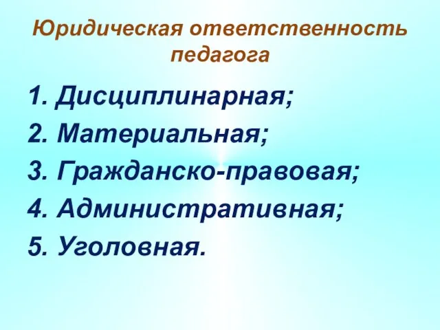 Юридическая ответственность педагога 1. Дисциплинарная; 2. Материальная; 3. Гражданско-правовая; 4. Административная; 5. Уголовная.