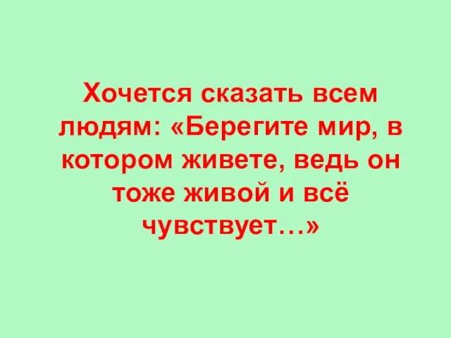 Хочется сказать всем людям: «Берегите мир, в котором живете, ведь он тоже живой и всё чувствует…»