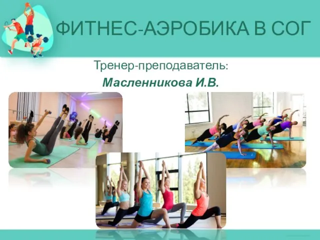 ФИТНЕС-АЭРОБИКА В СОГ Тренер-преподаватель: Масленникова И.В.