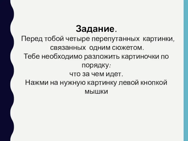 Задание. Перед тобой четыре перепутанных картинки, связанных одним сюжетом. Тебе необходимо разложить