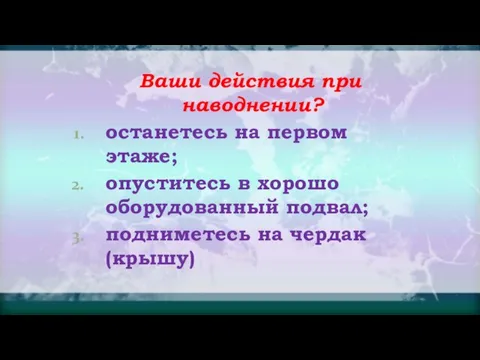 Ваши действия при наводнении? останетесь на первом этаже; опуститесь в хорошо оборудованный