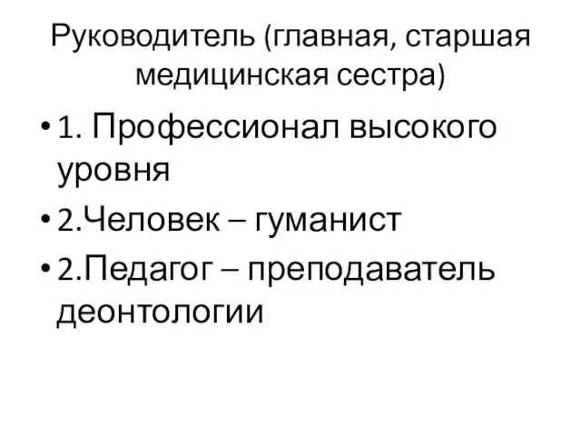 Руководитель (главная, старшая медицинская сестра) 1. Профессионал высокого уровня 2.Человек – гуманист 2.Педагог – преподаватель деонтологии