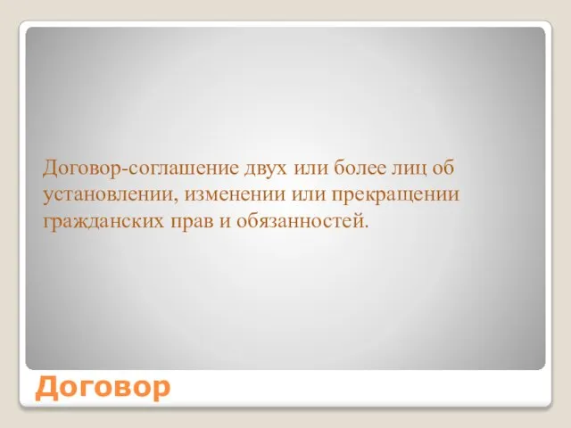 Договор Договор-соглашение двух или более лиц об установлении, изменении или прекращении гражданских прав и обязанностей.