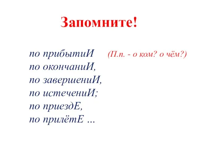 Запомните! по прибытиИ (П.п. - о ком? о чём?) по окончаниИ, по