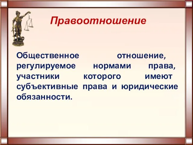 Правоотношение Общественное отношение, регулируемое нормами права, участники которого имеют субъективные права и юридические обязанности.