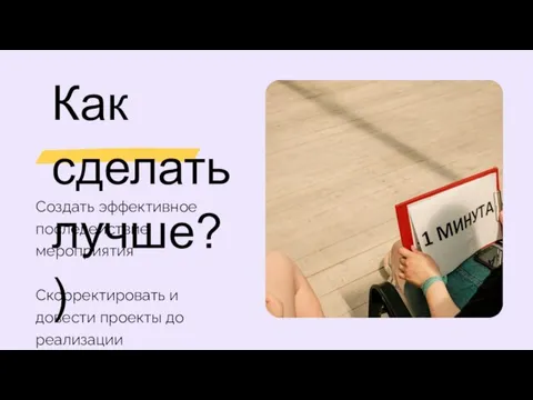 Как сделать лучше?) Создать эффективное последействие мероприятия Скорректировать и довести проекты до реализации