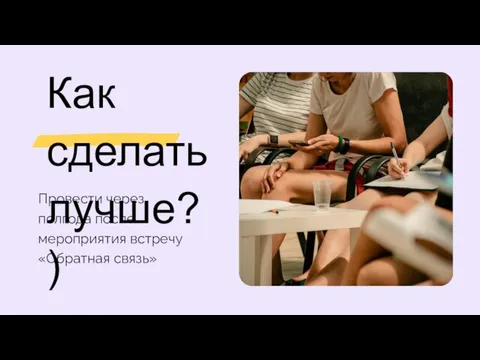 Как сделать лучше?) Провести через полгода после мероприятия встречу «Обратная связь»