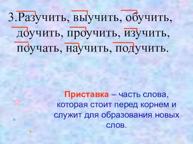 3.Разучить, выучить, обучить, доучить, проучить, изучить, поучать, научить, подучить. Приставка – часть