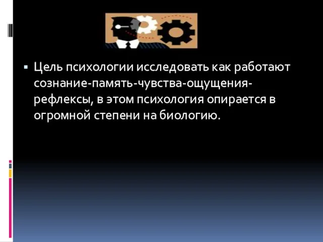 Цель психологии исследовать как работают сознание-память-чувства-ощущения-рефлексы, в этом психология опирается в огромной степени на биологию.