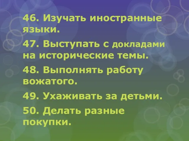 46. Изучать иностранные языки. 47. Выступать с докладами на исторические темы. 48.