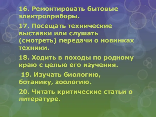 16. Ремонтировать бытовые электроприборы. 17. Посещать технические выставки или слушать (смотреть) передачи