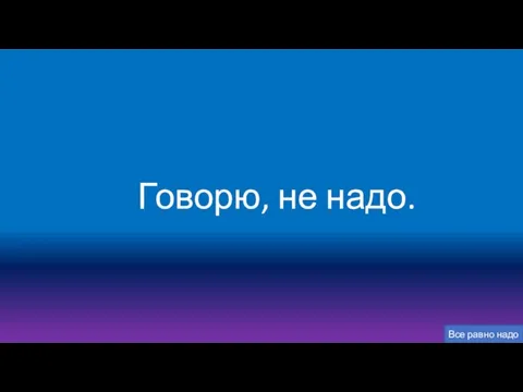 Говорю, не надо. Все равно надо