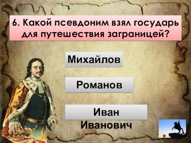 6. Какой псевдоним взял государь для путешествия заграницей? Иван Иванович Романов Михайлов