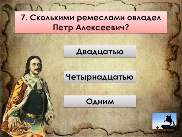 7. Сколькими ремеслами овладел Петр Алексеевич? Четырнадцатью Двадцатью Одним