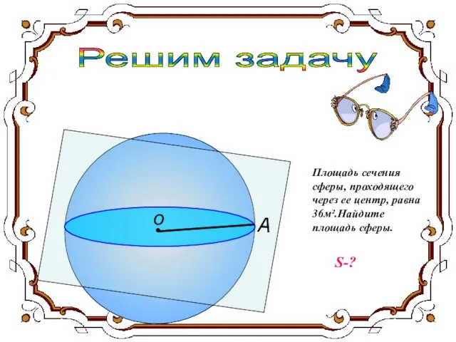 Решим задачу о А Площадь сечения сферы, проходящего через ее центр, равна 36м².Найдите площадь сферы. S-?