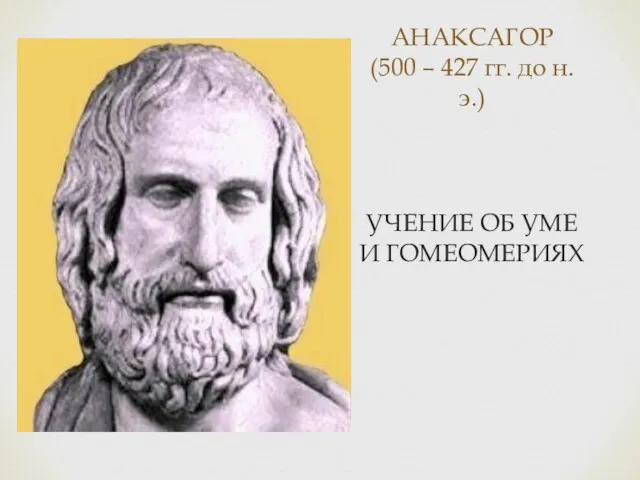 АНАКСАГОР (500 – 427 гг. до н.э.) УЧЕНИЕ ОБ УМЕ И ГОМЕОМЕРИЯХ