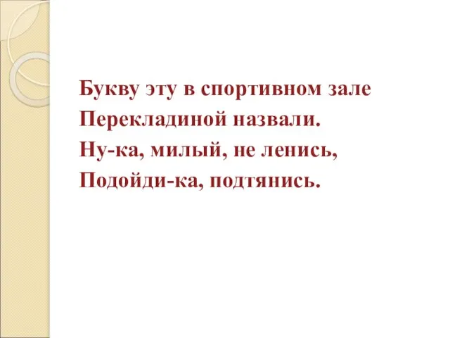 Букву эту в спортивном зале Перекладиной назвали. Ну-ка, милый, не ленись, Подойди-ка, подтянись.