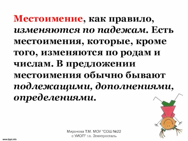 Местоимение, как правило, изменяются по падежам. Есть местоимения, которые, кроме того, изменяются