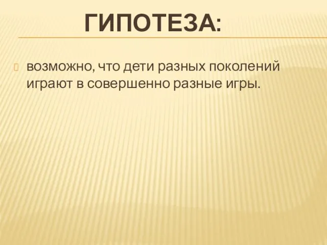 ГИПОТЕЗА: возможно, что дети разных поколений играют в совершенно разные игры.