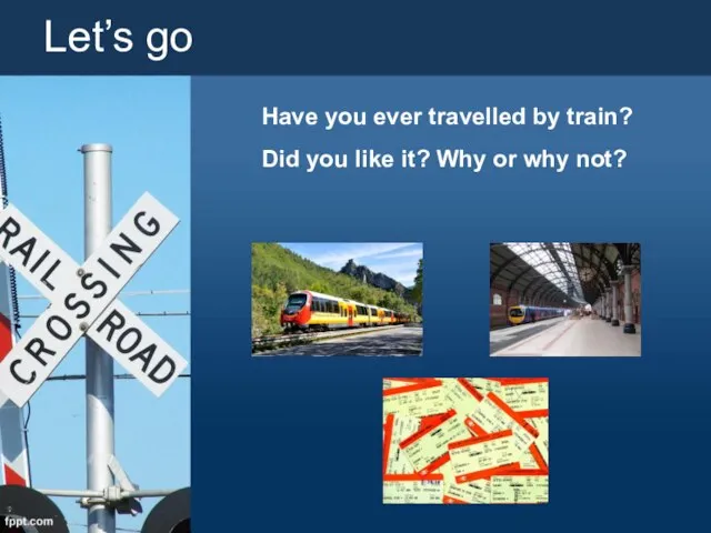 Let’s go Have you ever travelled by train? Did you like it? Why or why not?