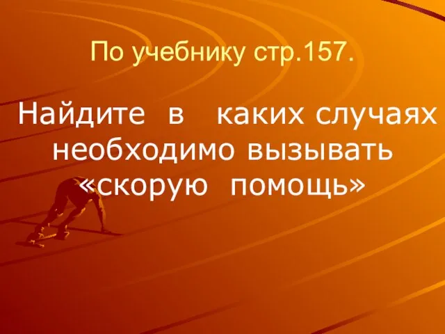 По учебнику стр.157. Найдите в каких случаях необходимо вызывать «скорую помощь»