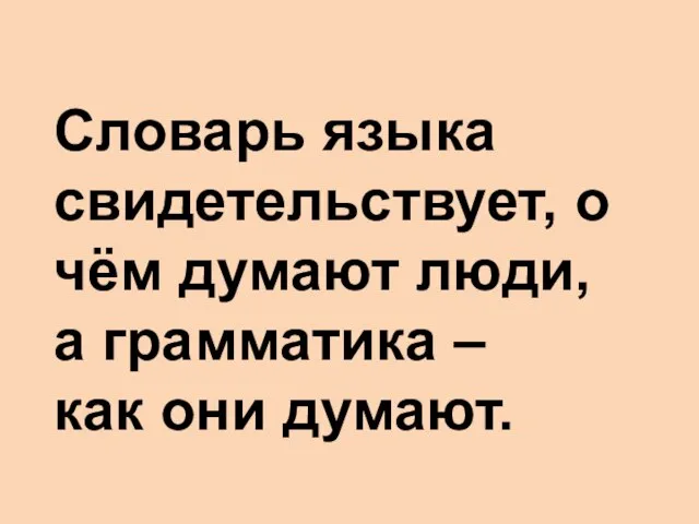 Словарь языка свидетельствует, о чём думают люди, а грамматика – как они думают.