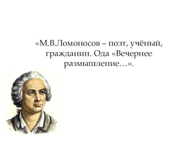 «М.В.Ломоносов – поэт, учёный, гражданин. Ода «Вечернее размышление…».