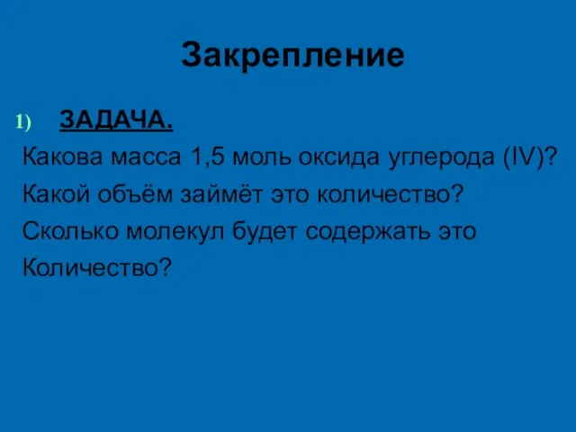 Закрепление ЗАДАЧА. Какова масса 1,5 моль оксида углерода (IV)? Какой объём займёт