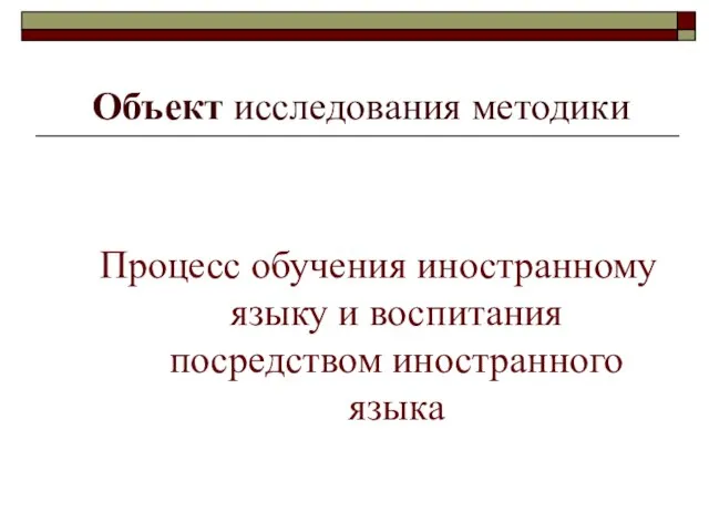 Объект исследования методики Процесс обучения иностранному языку и воспитания посредством иностранного языка