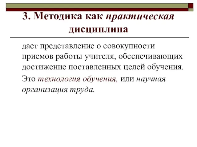 3. Методика как практическая дисциплина дает представление о совокупности приемов работы учителя,