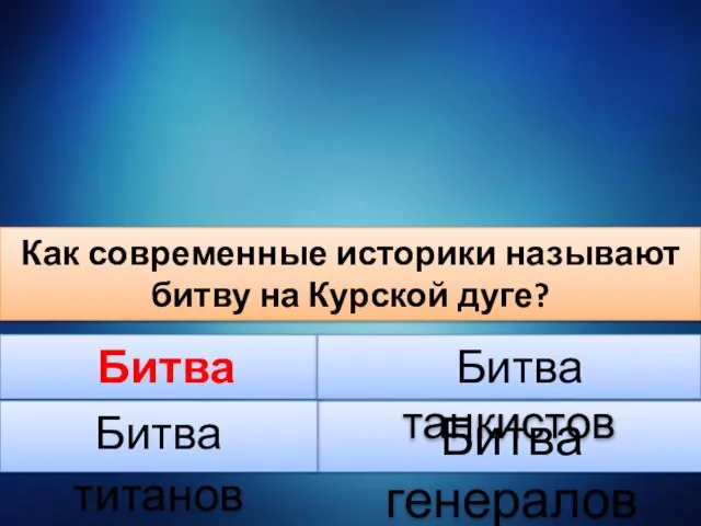 Как современные историки называют битву на Курской дуге? Битва генералов Битва техники Битва танкистов Битва титанов