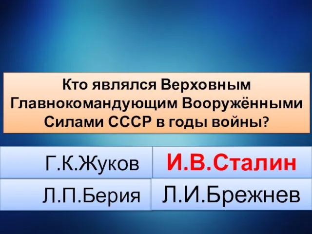 Кто являлся Верховным Главнокомандующим Вооружёнными Силами СССР в годы войны? Л.П.Берия И.В.Сталин Г.К.Жуков Л.И.Брежнев