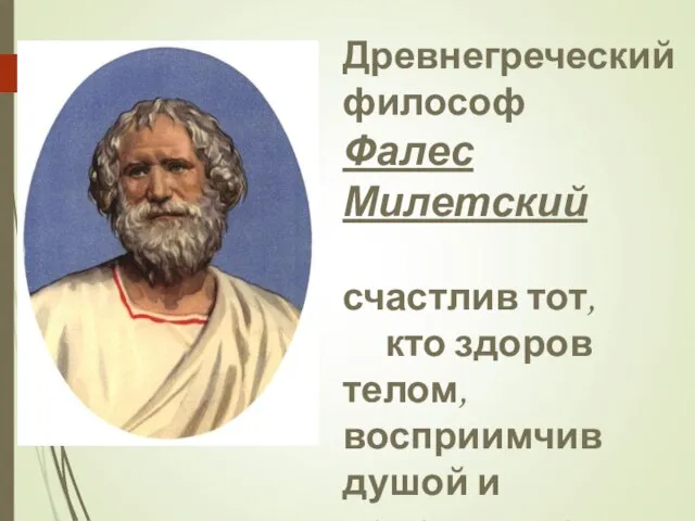 Древнегреческий философ Фалес Милетский счастлив тот, кто здоров телом, восприимчив душой и податлив на воспитание.